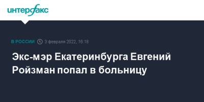 Евгений Ройзман - Экс-мэр Екатеринбурга Евгений Ройзман попал в больницу - interfax.ru - Москва - Екатеринбург