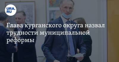 Вадим Шумков - Глава курганского округа назвал трудности муниципальной реформы - ura.news