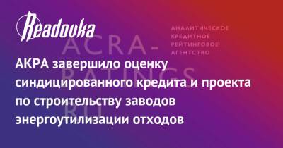АКРА завершило оценку синдицированного кредита и проекта по строительству заводов энергоутилизации отходов - readovka.news - Экология