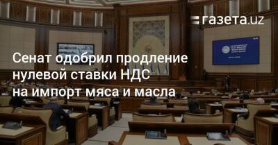 Сенат одобрил продление нулевой ставки НДС на импорт мяса и масла - gazeta.uz - Узбекистан