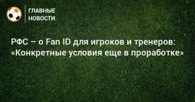 РФС – о Fan ID для игроков и тренеров: «Конкретные условия еще в проработке» - bombardir.ru - Сочи