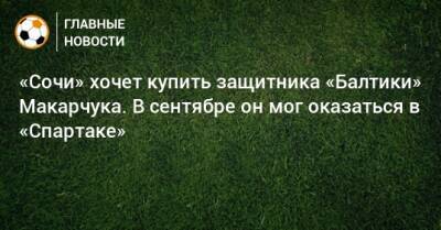 Артем Макарчук - «Сочи» хочет купить защитника «Балтики» Макарчука. В сентябре он мог оказаться в «Спартаке» - bombardir.ru - Сочи