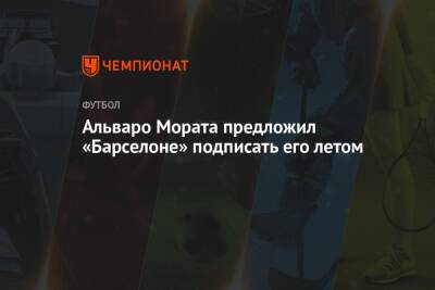Альваро Морат - Альваро Мората предложил «Барселоне» подписать его летом - championat.com - Испания