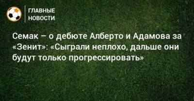 Сергей Семак - Арсен Адамов - Юри Алберто - Семак – о дебюте Алберто и Адамова за «Зенит»: «Сыграли неплохо, дальше они будут только прогрессировать» - bombardir.ru