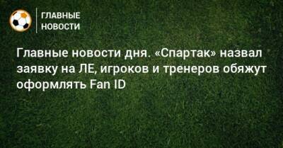 Главные новости дня. «Спартак» назвал заявку на ЛЕ, игроков и тренеров обяжут оформлять Fan ID - bombardir.ru - Египет - Испания - Камерун