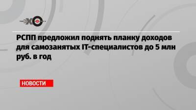 РСПП предложил поднять планку доходов для самозанятых IT-специалистов до 5 млн руб. в год - echo.msk.ru - Россия