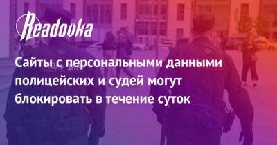 Сайты с персональными данными полицейских и судей могут блокировать в течение суток - readovka.news - Россия