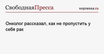 Онколог рассказал, как не пропустить у себя рак - svpressa.ru