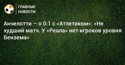 Карло Анчелотти - Анчелотти – о 0:1 с «Атлетиком»: «Не худший матч. У «Реала» нет игроков уровня Бензема» - bombardir.ru - Испания