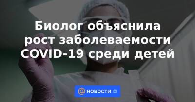 Михаил Мурашко - Биолог объяснила рост заболеваемости COVID-19 среди детей - news.mail.ru - Москва - Россия