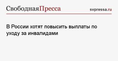 В России хотят повысить выплаты по уходу за инвалидами - svpressa.ru - Россия