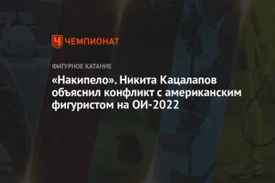 Виктория Синицина - Никита Кацалапов - «Накипело». Никита Кацалапов объяснил конфликт с американским фигуристом на ОИ-2022 - championat.com - Китай - Пекин