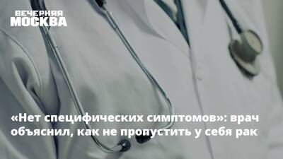«Нет специфических симптомов»: врач объяснил, как не пропустить у себя рак - vm.ru - Россия