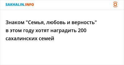 Знаком "Семья, любовь и верность" в этом году хотят наградить 200 сахалинских семей - sakhalin.info - Сахалинская обл.