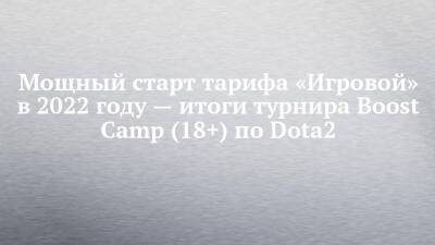 Мощный старт тарифа «Игровой» в 2022 году — итоги турнира Boost Camp (18+) по Dota2 - chelny-izvest.ru - Россия