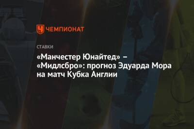 Эдуард Мор - «Манчестер Юнайтед» – «Мидлсбро»: прогноз Эдуарда Мора на матч Кубка Англии - championat.com - Россия - Англия - Испания