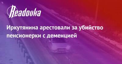 Иркутянина арестовали за убийство пенсионерки с деменцией - readovka.ru - Иркутск