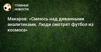 Денис Макаров - Макаров: «Смеюсь над диванными аналитиками. Люди смотрят футбол из космоса» - bombardir.ru - Россия