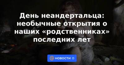 День неандертальца: необычные открытия о наших «родственниках» последних лет - news.mail.ru - Германия - Франция - респ. Алтай - Испания