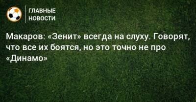 Денис Макаров - Макаров: «Зенит» всегда на слуху. Говорят, что все их боятся, но это точно не про «Динамо» - bombardir.ru