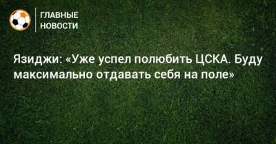 Алексей Березуцкий - Язиджи: «Уже успел полюбить ЦСКА. Буду максимально отдавать себя на поле» - bombardir.ru