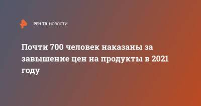 Михаил Мишустин - Игорь Краснов - Почти 700 человек наказаны за завышение цен на продукты в 2021 году - ren.tv - Россия