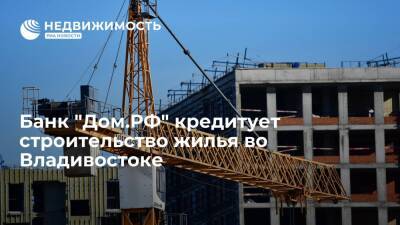 Банк "Дом.РФ" кредитует строительство жилья во Владивостоке - realty.ria.ru - Москва - Приморье край - Владивосток - Владивосток - Строительство