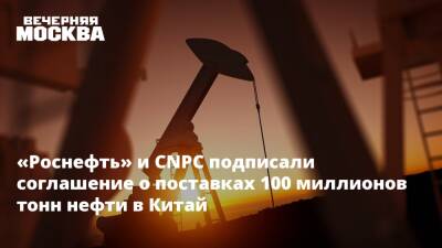 Владимир Путин - Си Цзиньпинь - «Роснефть» и CNPC подписали соглашение о поставках 100 миллионов тонн нефти в Китай - vm.ru - Россия - Китай - Казахстан
