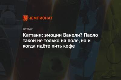 Лука Каттани - Паоло Ваноль - Каттани: эмоции Ваноли? Паоло такой не только на поле, но и когда идёте пить кофе - championat.com