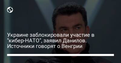 Алексей Данилов - Украине заблокировали участие в "кибер-НАТО", заявил Данилов. Источники говорят о Венгрии - liga.net - Россия - Украина - Венгрия
