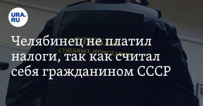 Челябинец не платил налоги, так как считал себя гражданином СССР - ura.news - Россия - Челябинская обл.