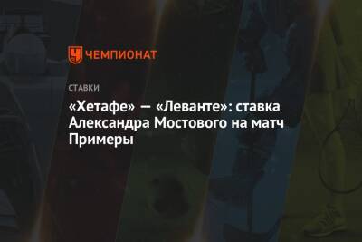 Александр Мостовой - «Хетафе» — «Леванте»: ставка Александра Мостового на матч Примеры - championat.com - Россия - Испания