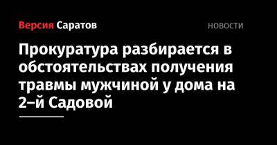 Прокуроры и следователи разбираются в обстоятельствах получения травмы мужчиной у дома на 2-й Садовой - nversia.ru - Саратовская обл. - Саратов - район Октябрьский, Саратов