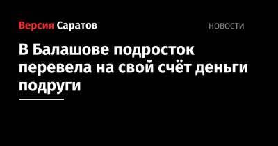 В Балашове подросток перевела на свой счёт деньги подруги - nversia.ru - Саратовская обл. - район Балашовский