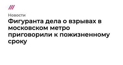 Фигуранта дела о взрывах в московском метро приговорили к пожизненному сроку - tvrain.ru - Москва - Россия - респ. Дагестан