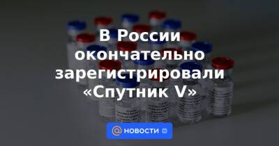 В России окончательно зарегистрировали «Спутник V» - news.mail.ru - Россия