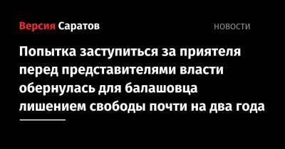 Попытка заступиться за приятеля перед представителями власти обернулась для балашовца лишением свободы почти на два года - nversia.ru - Россия - Саратовская обл.