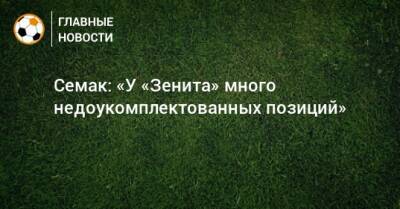 Сергей Семак - Семак: «У «Зенита» много недоукомплектованных позиций» - bombardir.ru