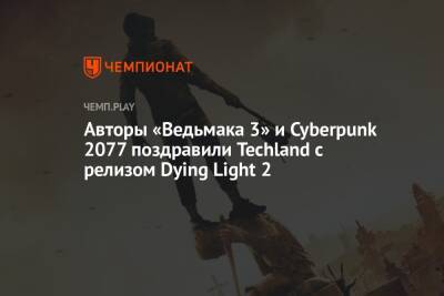 Авторы «Ведьмака 3» и Cyberpunk 2077 поздравили Techland с релизом Dying Light 2 - championat.com