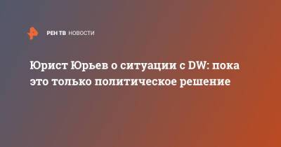 Deutsche Welle - Юрист Юрьев о ситуации с DW: пока это только политическое решение - ren.tv - Россия - Германия