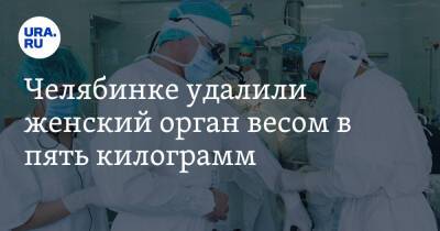 Челябинке удалили женский орган весом в пять килограмм - ura.news - Челябинск