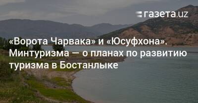 Азиз Абдухакимов - «Ворота Чарвака» и «Юсуфхона». Минтуризма — о планах по развитию туризма в Бостанлыке - gazeta.uz - Россия - Узбекистан - респ. Татарстан - Ташкентская обл. - район Бостанлыкский