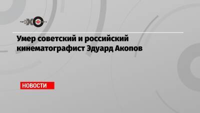 Умер советский и российский кинематографист Эдуард Акопов - echo.msk.ru - США - Лос-Анджелес