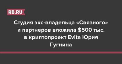Студия экс-владельца «Связного» и партнеров вложила $500 тыс. в криптопроект Evita Юрия Гугнина - rb.ru - Россия - США