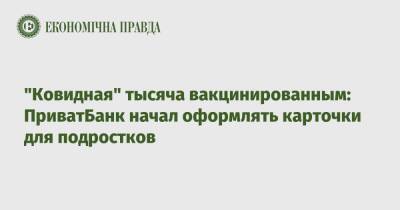 "Ковидная" тысяча вакцинированным: ПриватБанк начал оформлять карточки для подростков - epravda.com.ua - Украина
