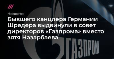 Касым-Жомарт Токаев - Герхард Шредер - Бывшего канцлера Германии Шредера выдвинули в совет директоров «Газпрома» вместо зятя Назарбаева - tvrain.ru - Казахстан - Германия