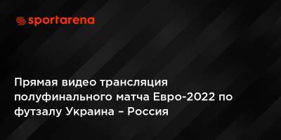 Прямая видео трансляция полуфинального матча Евро-2022 по футзалу Украина – Россия - sportarena.com - Россия - Украина - Армения - Казахстан - Грузия - Франция - Хорватия - Дания - Амстердам - Албания