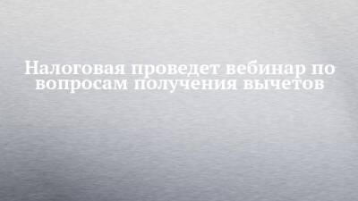 Налоговая проведет вебинар по вопросам получения вычетов - chelny-izvest.ru - Россия