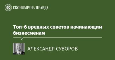 Топ-6 вредных советов начинающим бизнесменам - epravda.com.ua - Украина
