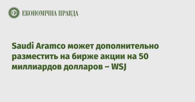 Saudi Aramco может дополнительно разместить на бирже акции на 50 миллиардов долларов – WSJ - epravda.com.ua - Украина - Лондон - Саудовская Аравия - Эр-Рияд - Сингапур